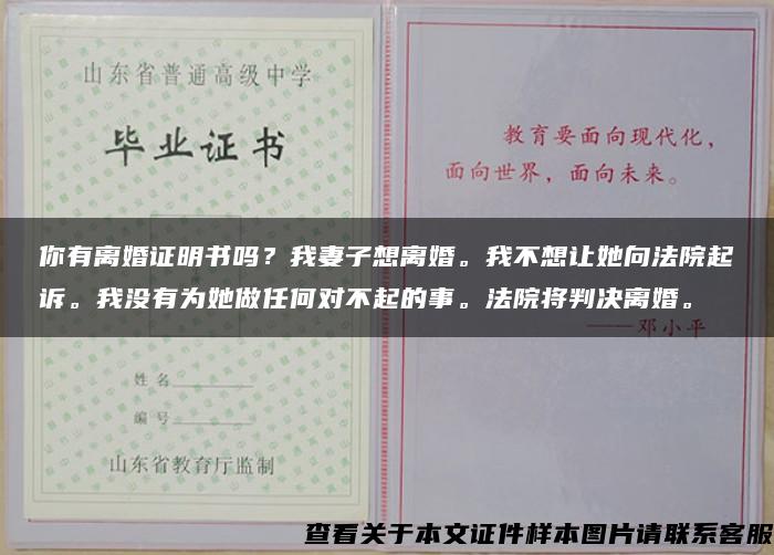 你有离婚证明书吗？我妻子想离婚。我不想让她向法院起诉。我没有为她做任何对不起的事。法院将判决离婚。