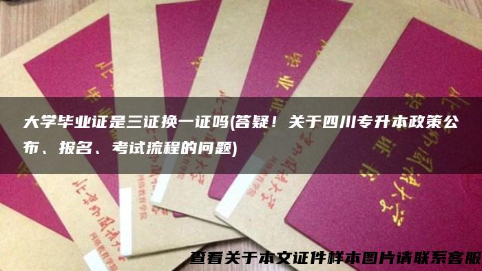 大学毕业证是三证换一证吗(答疑！关于四川专升本政策公布、报名、考试流程的问题)