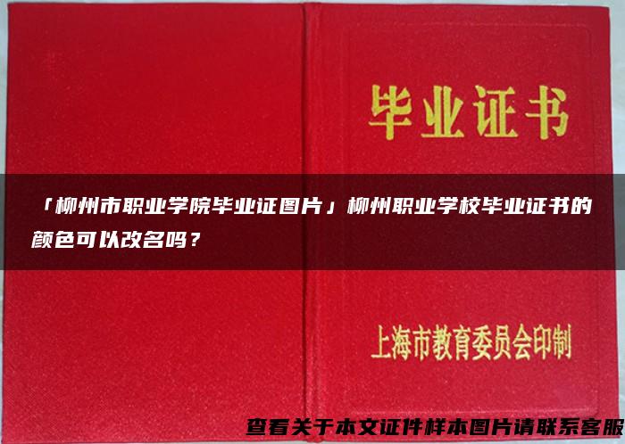 「柳州市职业学院毕业证图片」柳州职业学校毕业证书的颜色可以改名吗？