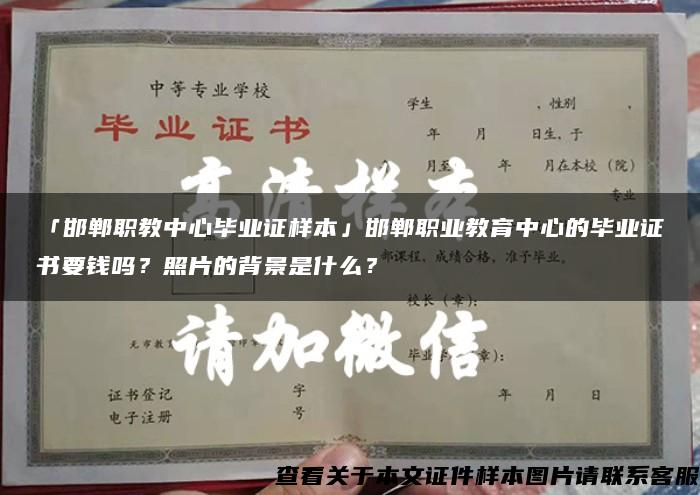 「邯郸职教中心毕业证样本」邯郸职业教育中心的毕业证书要钱吗？照片的背景是什么？