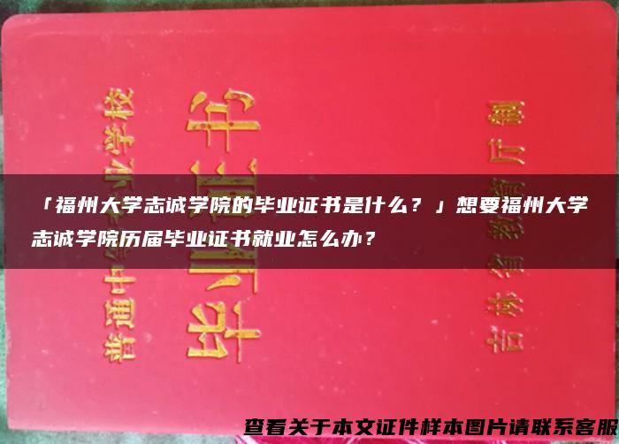 「福州大学志诚学院的毕业证书是什么？」想要福州大学志诚学院历届毕业证书就业怎么办？