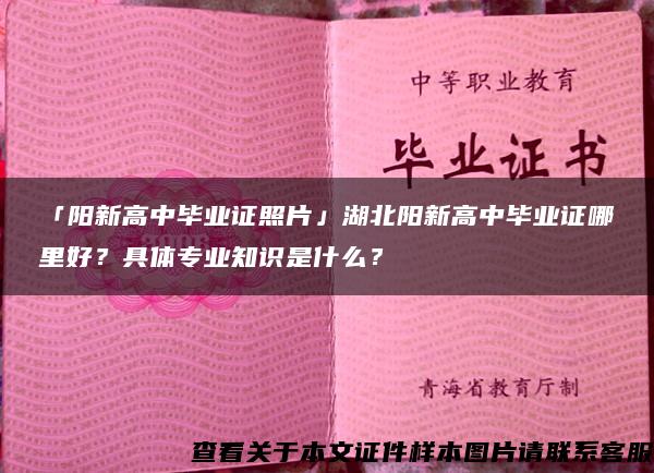 「阳新高中毕业证照片」湖北阳新高中毕业证哪里好？具体专业知识是什么？