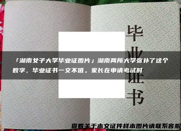 「湖南女子大学毕业证图片」湖南两所大学弥补了这个数字，毕业证书一文不值。家长在申请考试时