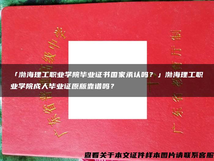 「渤海理工职业学院毕业证书国家承认吗？」渤海理工职业学院成人毕业证原版靠谱吗？