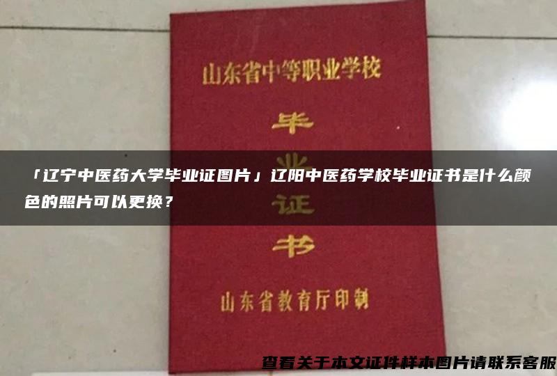 「辽宁中医药大学毕业证图片」辽阳中医药学校毕业证书是什么颜色的照片可以更换？