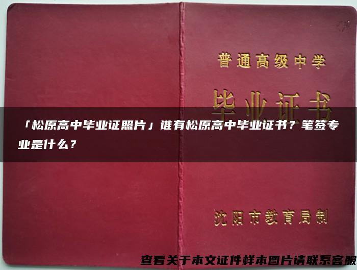 「松原高中毕业证照片」谁有松原高中毕业证书？笔签专业是什么？