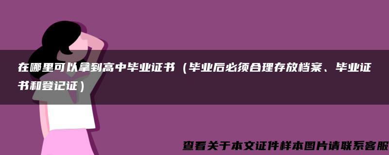 在哪里可以拿到高中毕业证书（毕业后必须合理存放档案、毕业证书和登记证）