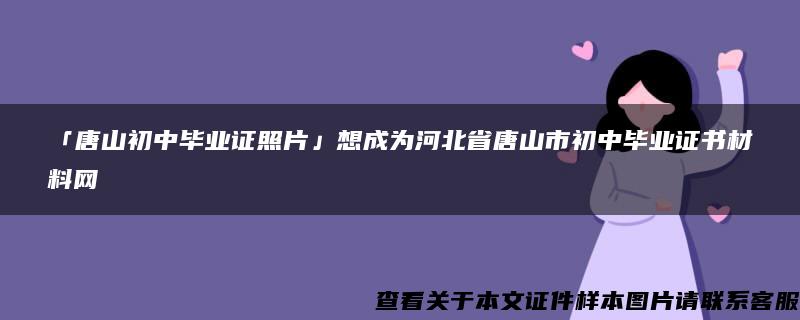 「唐山初中毕业证照片」想成为河北省唐山市初中毕业证书材料网