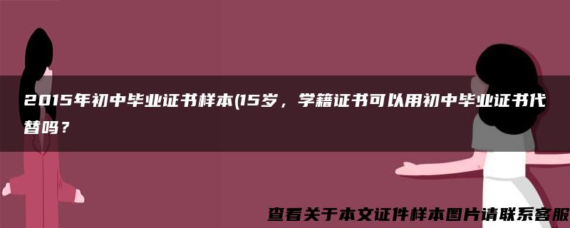 2015年初中毕业证书样本(15岁，学籍证书可以用初中毕业证书代替吗？