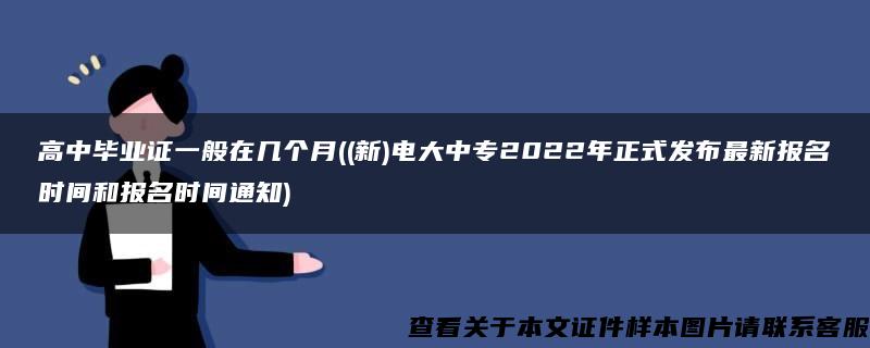 高中毕业证一般在几个月((新)电大中专2022年正式发布最新报名时间和报名时间通知)