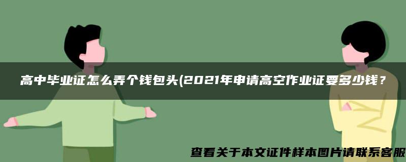 高中毕业证怎么弄个钱包头(2021年申请高空作业证要多少钱？