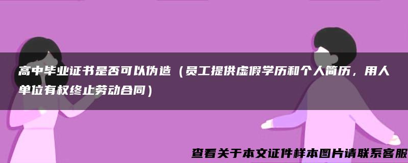 高中毕业证书是否可以伪造（员工提供虚假学历和个人简历，用人单位有权终止劳动合同）