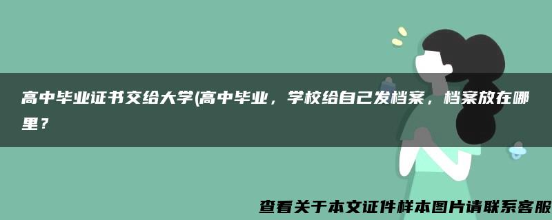 高中毕业证书交给大学(高中毕业，学校给自己发档案，档案放在哪里？