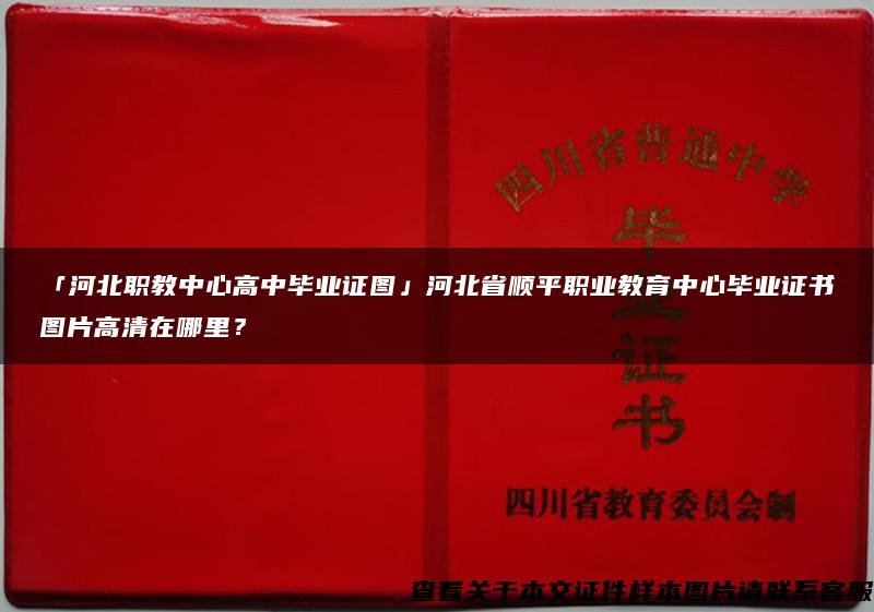 「河北职教中心高中毕业证图」河北省顺平职业教育中心毕业证书图片高清在哪里？