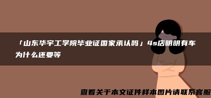 「山东华宇工学院毕业证国家承认吗」4s店明明有车为什么还要等