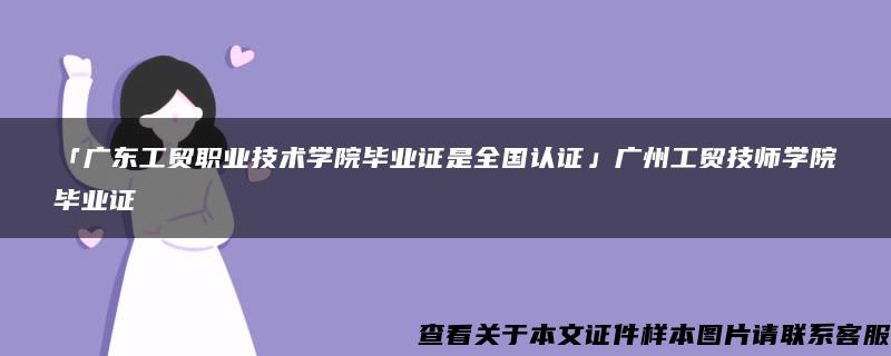 「广东工贸职业技术学院毕业证是全国认证」广州工贸技师学院毕业证