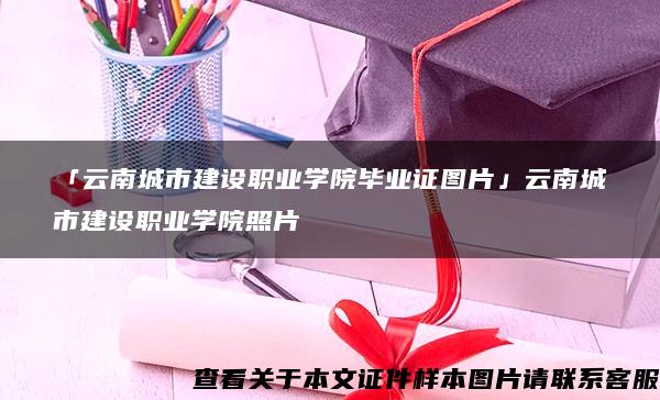 「云南城市建设职业学院毕业证图片」云南城市建设职业学院照片