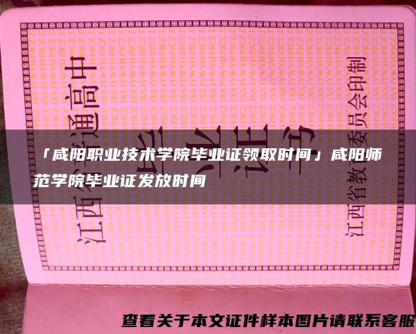 「咸阳职业技术学院毕业证领取时间」咸阳师范学院毕业证发放时间