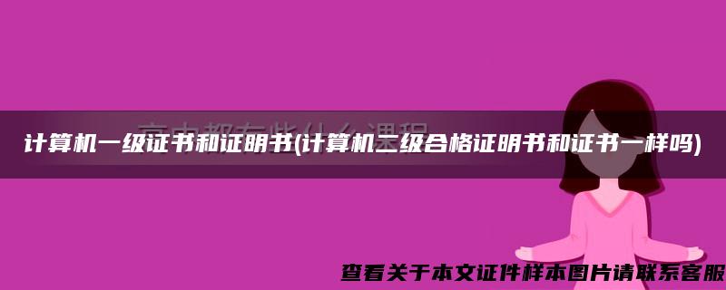 计算机一级证书和证明书(计算机二级合格证明书和证书一样吗)