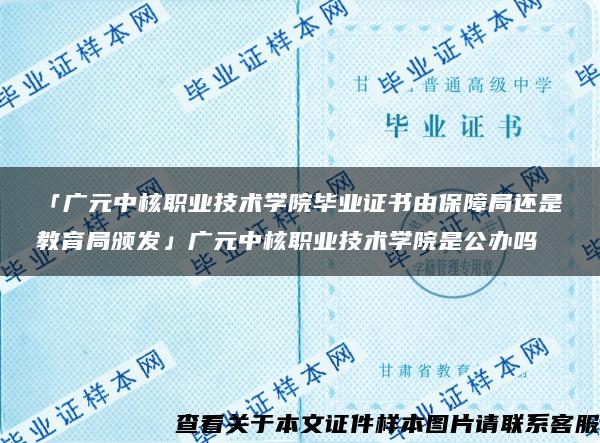 「广元中核职业技术学院毕业证书由保障局还是教育局颁发」广元中核职业技术学院是公办吗