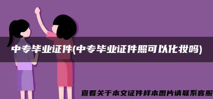 中专毕业证件(中专毕业证件照可以化妆吗)