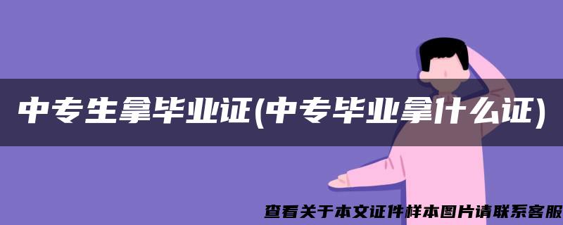 中专生拿毕业证(中专毕业拿什么证)