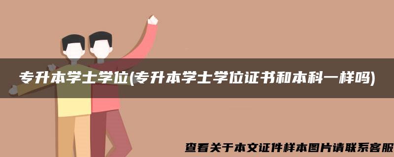 专升本学士学位(专升本学士学位证书和本科一样吗)