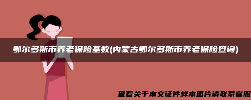 鄂尔多斯市养老保险基数(内蒙古鄂尔多斯市养老保险查询)