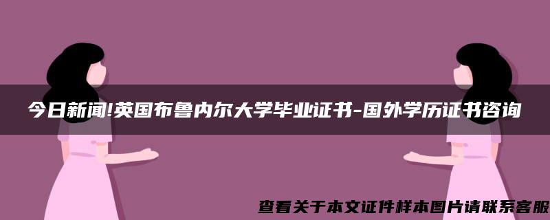 今日新闻!英国布鲁内尔大学毕业证书-国外学历证书咨询