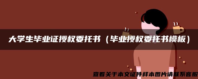 大学生毕业证授权委托书（毕业授权委托书模板）