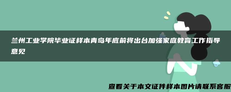 兰州工业学院毕业证样本青岛年底前将出台加强家庭教育工作指导意见