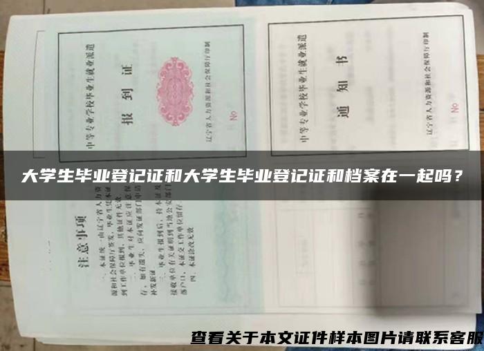 大学生毕业登记证和大学生毕业登记证和档案在一起吗？