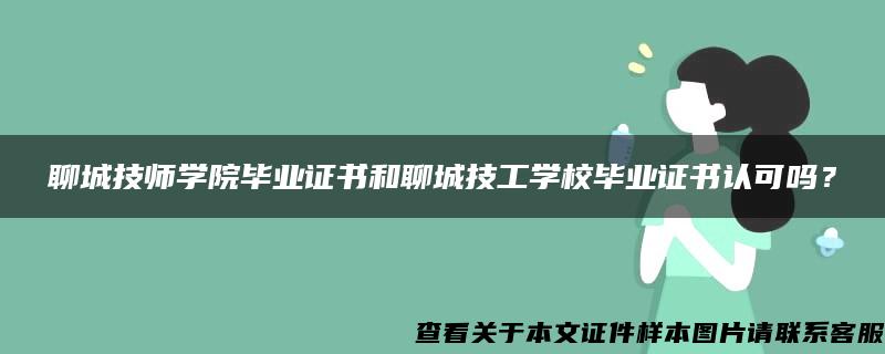 聊城技师学院毕业证书和聊城技工学校毕业证书认可吗？