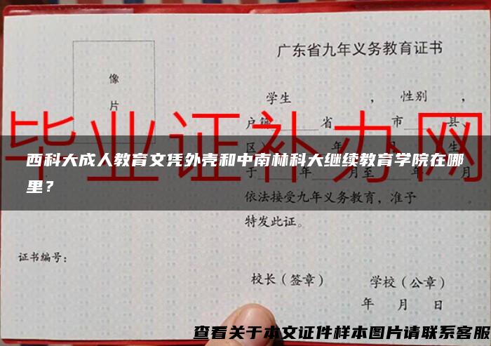 西科大成人教育文凭外壳和中南林科大继续教育学院在哪里？