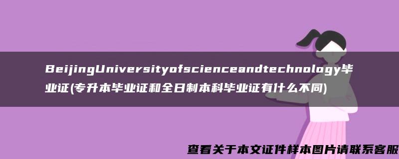 BeijingUniversityofscienceandtechnology毕业证(专升本毕业证和全日制本科毕业证有什么不同)