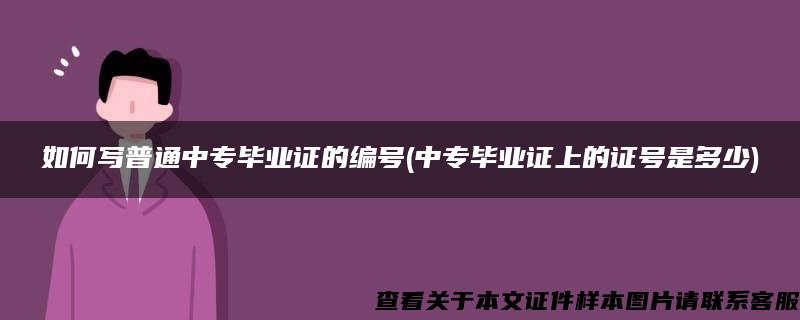 如何写普通中专毕业证的编号(中专毕业证上的证号是多少)