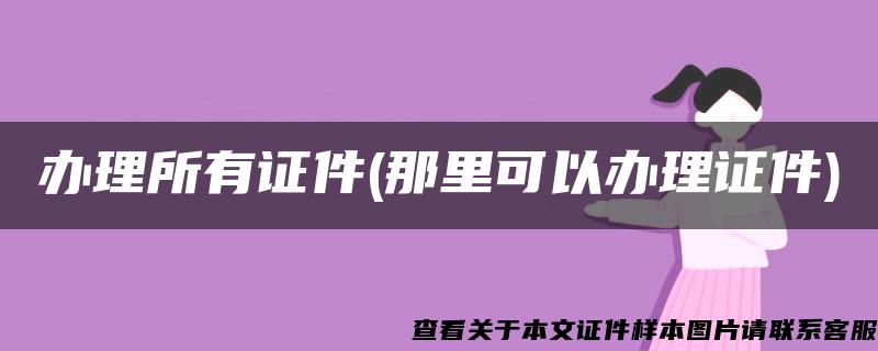 办理所有证件(那里可以办理证件)