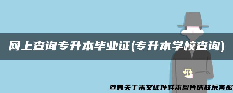 网上查询专升本毕业证(专升本学校查询)