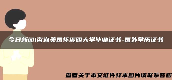 今日新闻!咨询美国怀俄明大学毕业证书-国外学历证书