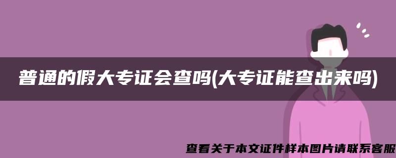 普通的假大专证会查吗(大专证能查出来吗)