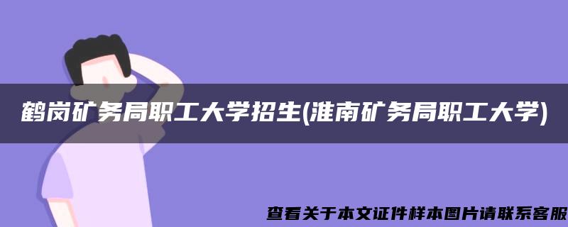 鹤岗矿务局职工大学招生(淮南矿务局职工大学)