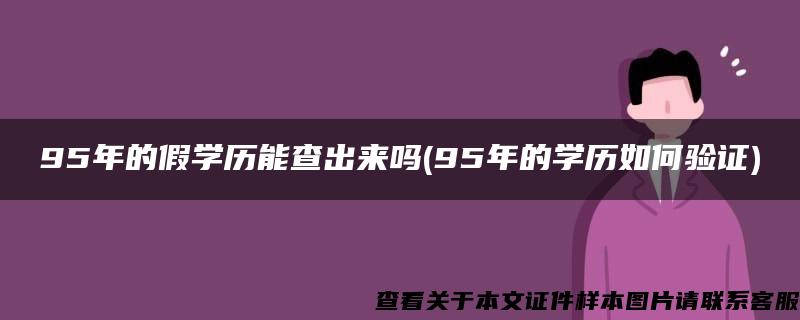 95年的假学历能查出来吗(95年的学历如何验证)