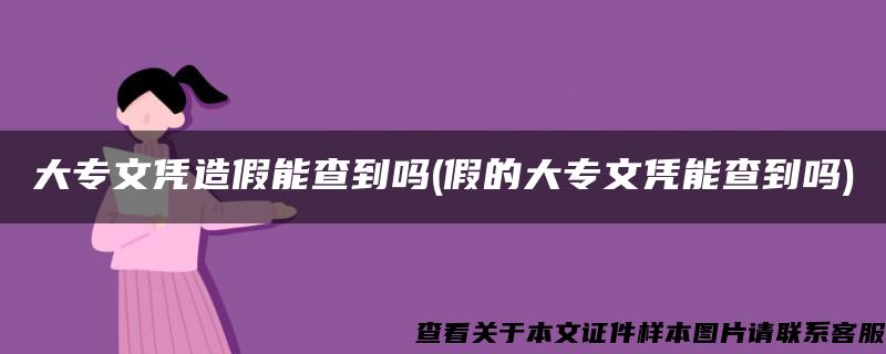 大专文凭造假能查到吗(假的大专文凭能查到吗)