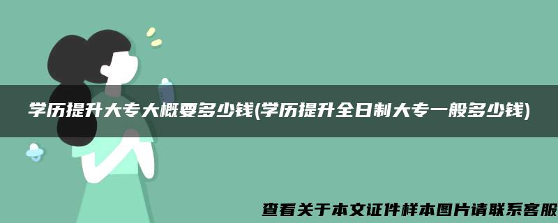 学历提升大专大概要多少钱(学历提升全日制大专一般多少钱)