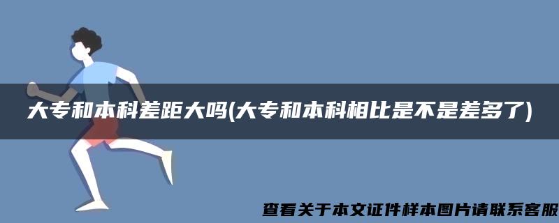 大专和本科差距大吗(大专和本科相比是不是差多了)