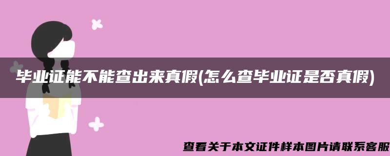 毕业证能不能查出来真假(怎么查毕业证是否真假)