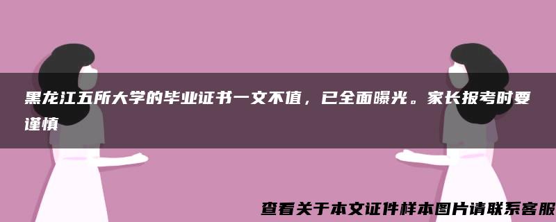 黑龙江五所大学的毕业证书一文不值，已全面曝光。家长报考时要谨慎