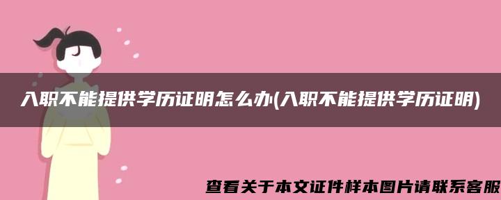 入职不能提供学历证明怎么办(入职不能提供学历证明)