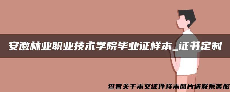 安徽林业职业技术学院毕业证样本_证书定制