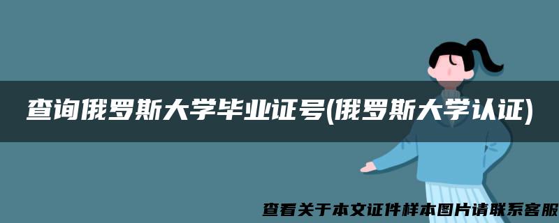 查询俄罗斯大学毕业证号(俄罗斯大学认证)